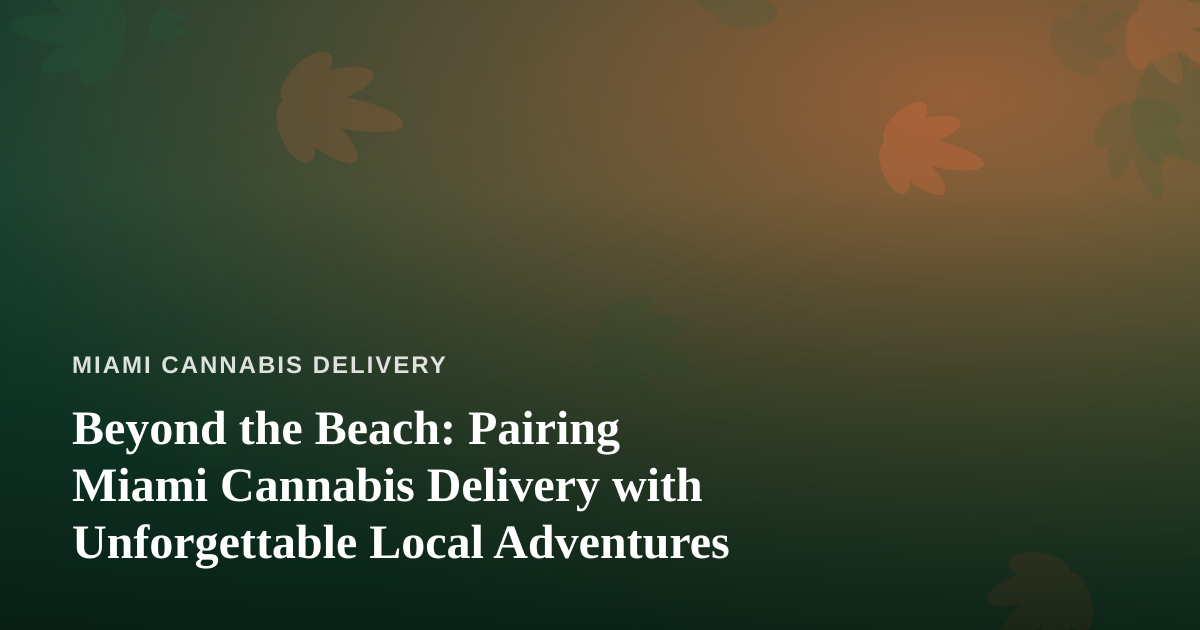 Beyond the Beach: Pairing Miami Cannabis Delivery with Unforgettable Local Adventures