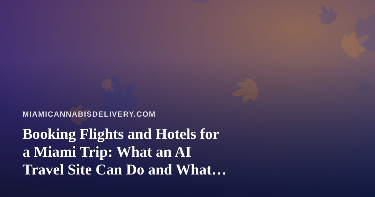Booking Flights and Hotels for a Miami Trip: What an AI Travel Site Can Do and What Cannabis Visitors Should Know