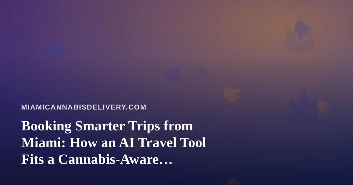 Booking Smarter Trips from Miami: How an AI Travel Tool Fits a Cannabis-Aware Itinerary