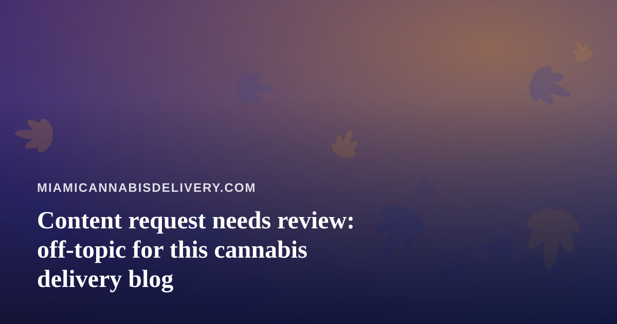 Content request needs review: off-topic for this cannabis delivery blog