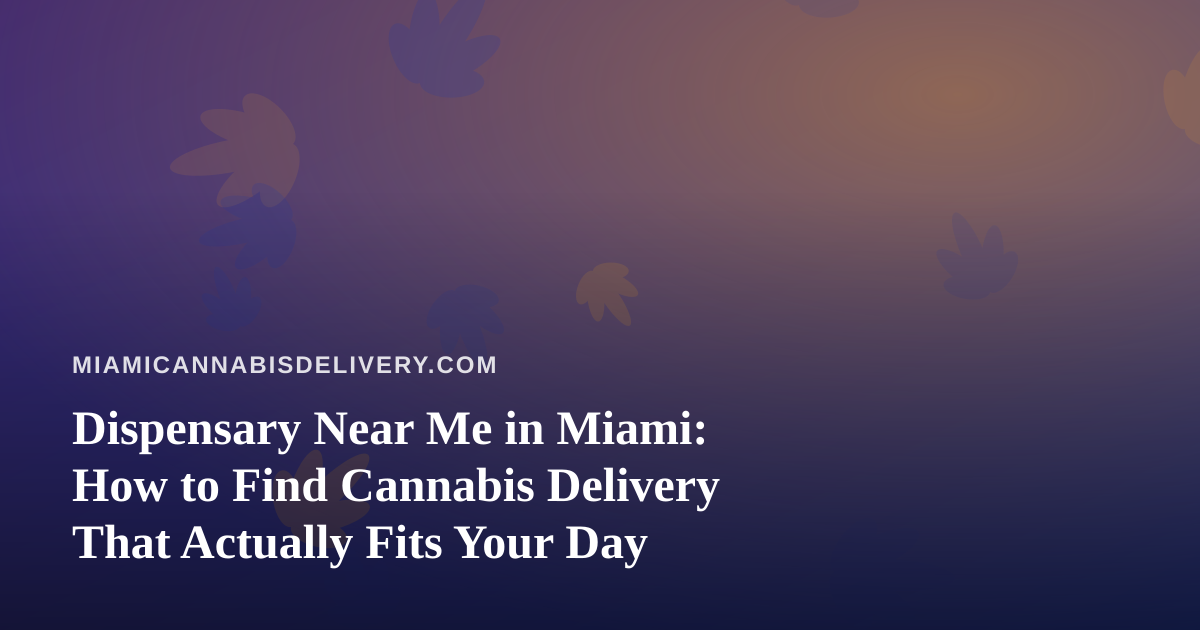 Dispensary Near Me in Miami: How to Find Cannabis Delivery That Actually Fits Your Day