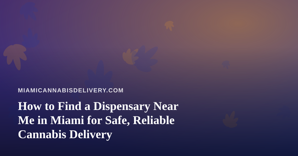 How to Find a Dispensary Near Me in Miami for Safe, Reliable Cannabis Delivery