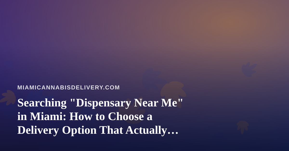 Searching “Dispensary Near Me” in Miami: How to Choose a Delivery Option That Actually Fits Your Day