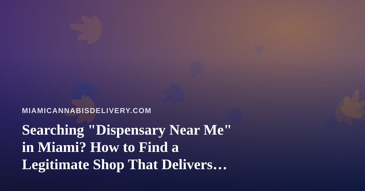 Searching “Dispensary Near Me” in Miami? How to Find a Legitimate Shop That Delivers Quality Cannabis