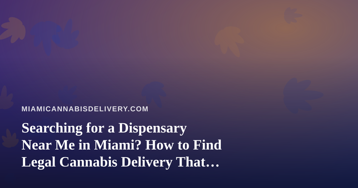 Searching for a Dispensary Near Me in Miami? How to Find Legal Cannabis Delivery That Actually Works