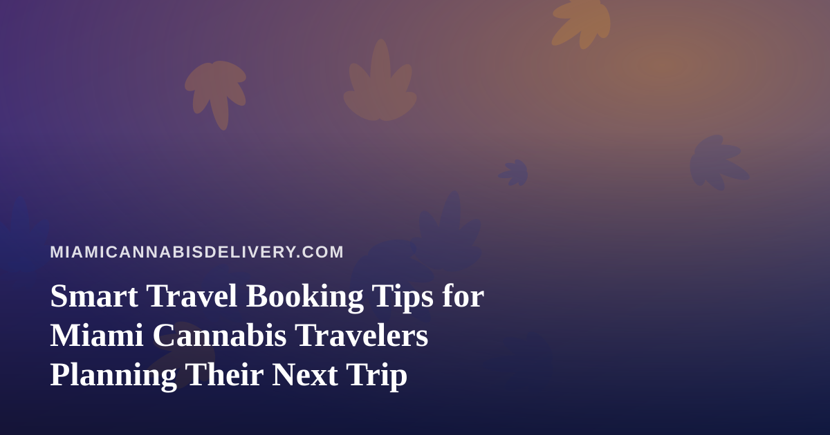 Smart Travel Booking Tips for Miami Cannabis Travelers Planning Their Next Trip