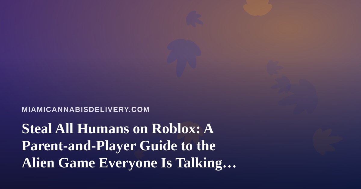 Steal All Humans on Roblox: A Parent-and-Player Guide to the Alien Game Everyone Is Talking About